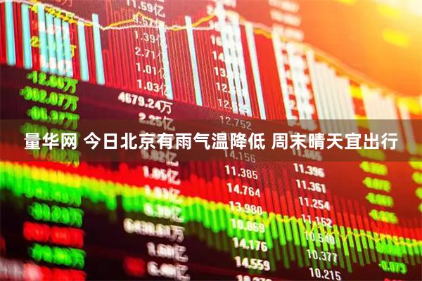 量华网 今日北京有雨气温降低 周末晴天宜出行