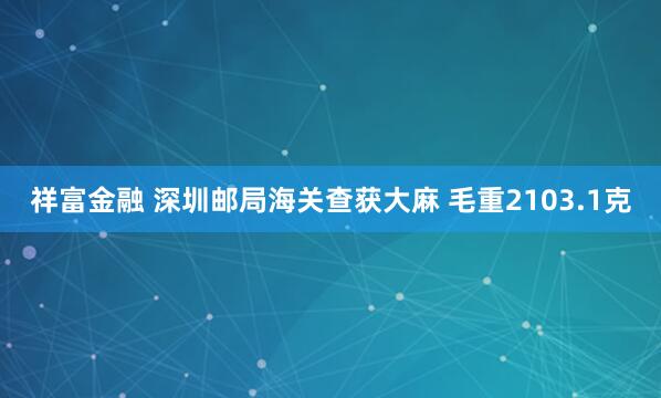 祥富金融 深圳邮局海关查获大麻 毛重2103.1克