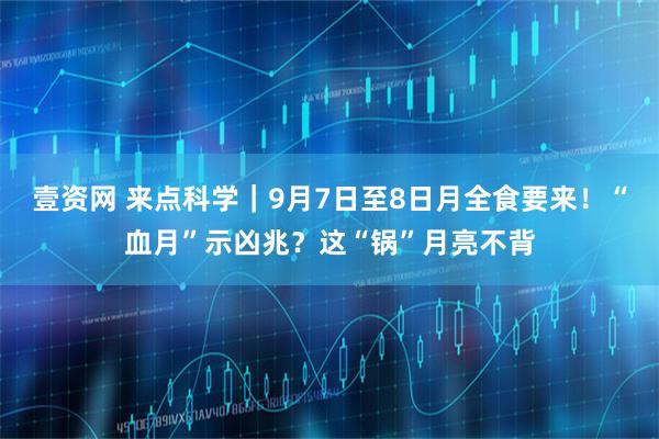 壹资网 来点科学｜9月7日至8日月全食要来！“血月”示凶兆？这“锅”月亮不背