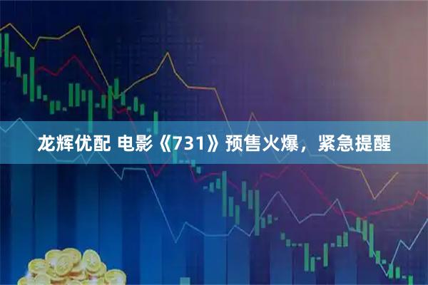 龙辉优配 电影《731》预售火爆，紧急提醒