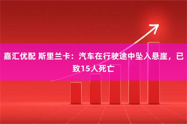 嘉汇优配 斯里兰卡：汽车在行驶途中坠入悬崖，已致15人死亡