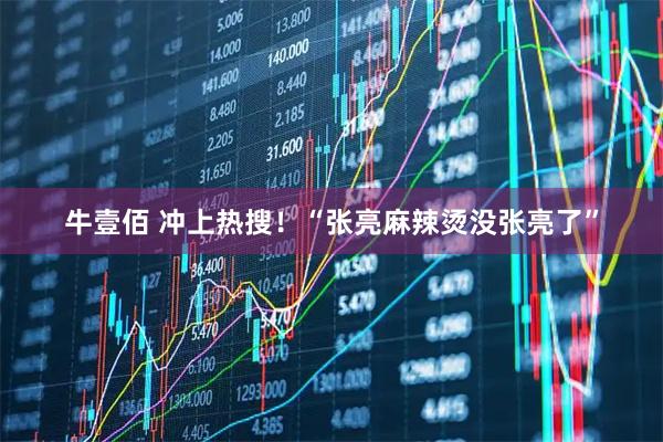 牛壹佰 冲上热搜！“张亮麻辣烫没张亮了”