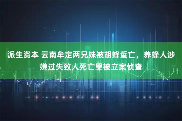 派生资本 云南牟定两兄妹被胡蜂蜇亡，养蜂人涉嫌过失致人死亡罪被立案侦查