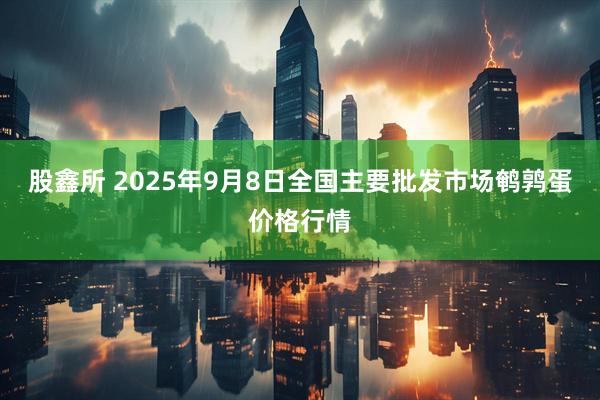 股鑫所 2025年9月8日全国主要批发市场鹌鹑蛋价格行情