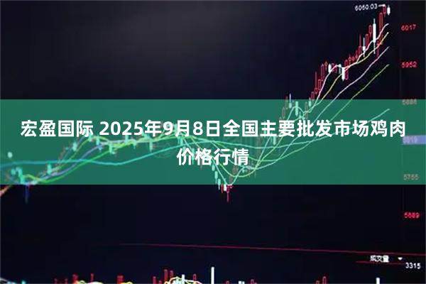 宏盈国际 2025年9月8日全国主要批发市场鸡肉价格行情