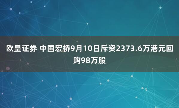 欧皇证券 中国宏桥9月10日斥资2373.6万港元回购98万股