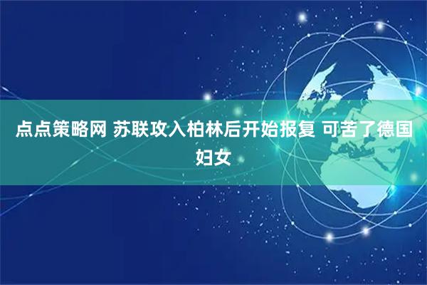 点点策略网 苏联攻入柏林后开始报复 可苦了德国妇女