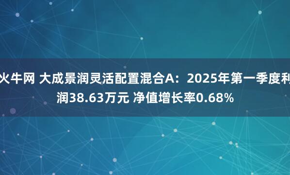 火牛网 大成景润灵活配置混合A：2025年第一季度利润38.63万元 净值增长率0.68%