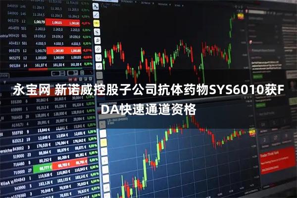 永宝网 新诺威控股子公司抗体药物SYS6010获FDA快速通道资格
