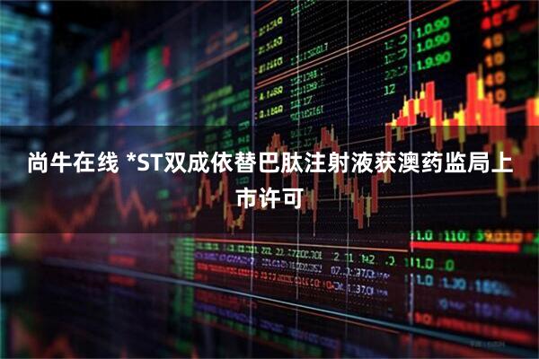 尚牛在线 *ST双成依替巴肽注射液获澳药监局上市许可