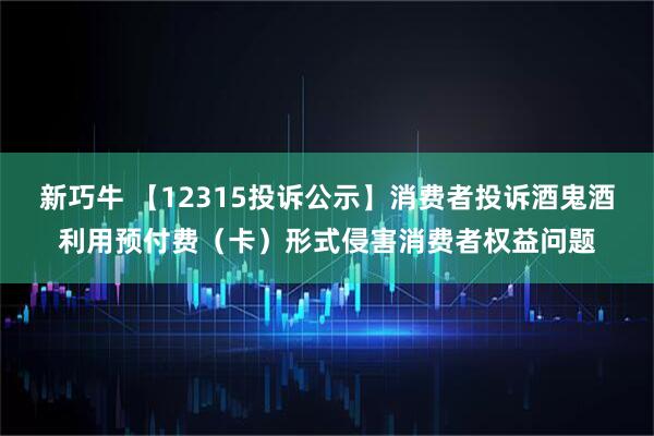 新巧牛 【12315投诉公示】消费者投诉酒鬼酒利用预付费（卡）形式侵害消费者权益问题
