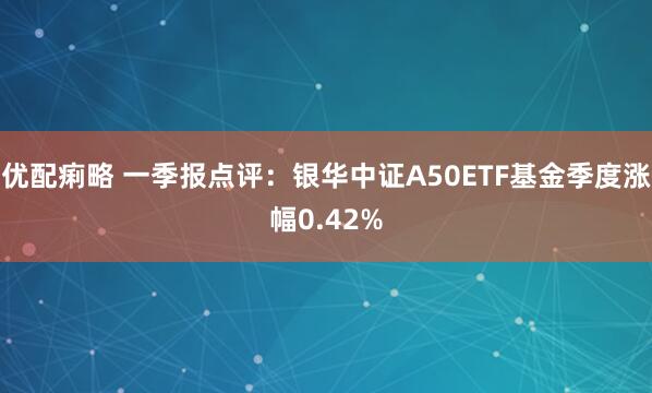 优配痢略 一季报点评:银华中证A50ETF基金季度涨幅0.42%