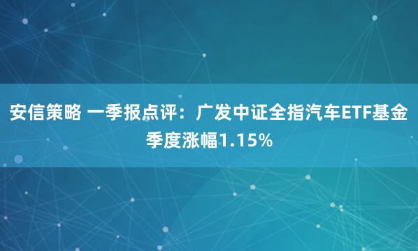 安信策略 一季报点评：广发中证全指汽车ETF基金季度涨幅1.15%