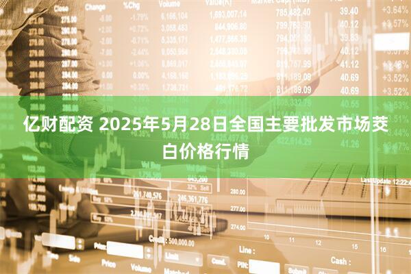 亿财配资 2025年5月28日全国主要批发市场茭白价格行情