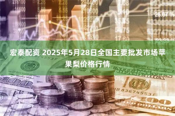 宏泰配资 2025年5月28日全国主要批发市场苹果梨价格行情