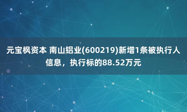 元宝枫资本 南山铝业(600219)新增1条被执行人信息，执行标的88.52万元