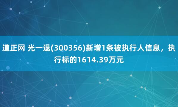 道正网 光一退(300356)新增1条被执行人信息，执行标的1614.39万元