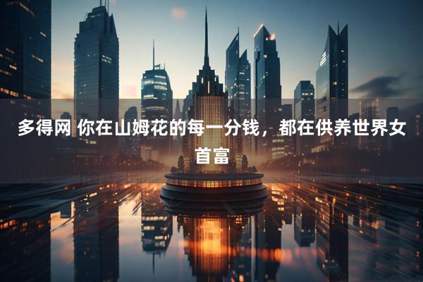 多得网 你在山姆花的每一分钱，都在供养世界女首富