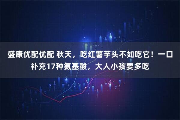 盛康优配优配 秋天,吃红薯芋头不如吃它!一口补充17种氨基酸,大人小孩要多吃