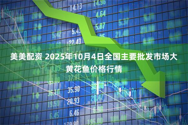 美美配资 2025年10月4日全国主要批发市场大黄花鱼价格行情