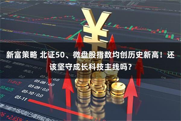 新富策略 北证50、微盘股指数均创历史新高！还该坚守成长科技主线吗？