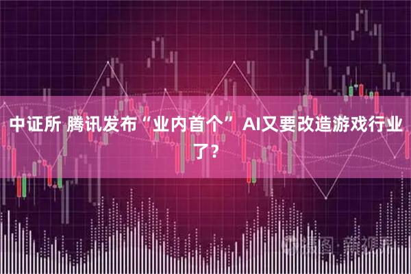 中证所 腾讯发布“业内首个” AI又要改造游戏行业了?