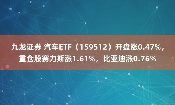 九龙证券 汽车ETF(159512)开盘涨0.47%,重仓股赛力斯涨1.61%,比亚迪涨0.76%