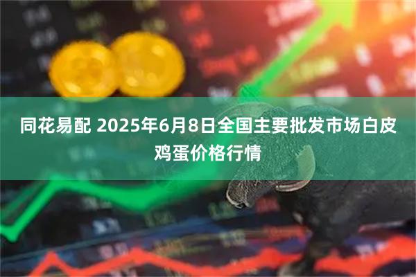 同花易配 2025年6月8日全国主要批发市场白皮鸡蛋价格行情