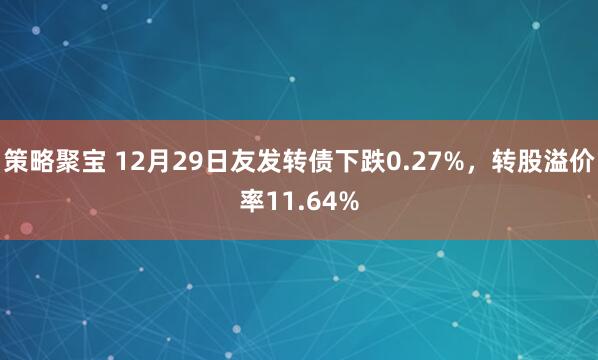 策略聚宝 12月29日友发转债下跌0.27%，转股溢价率11.64%
