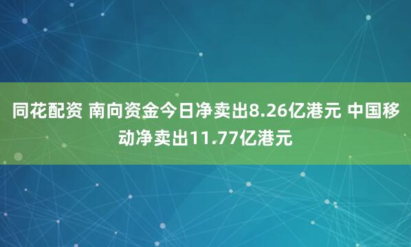 同花配资 南向资金今日净卖出8.26亿港元 中国移动净卖出11.77亿港元