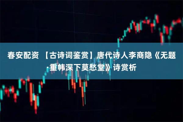春安配资 【古诗词鉴赏】唐代诗人李商隐《无题·重帏深下莫愁堂》诗赏析