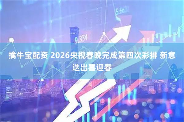 擒牛宝配资 2026央视春晚完成第四次彩排 新意迭出喜迎春