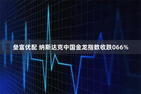 垒富优配 纳斯达克中国金龙指数收跌066%