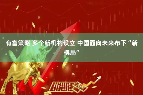 有富策略 多个新机构设立 中国面向未来布下“新棋局”