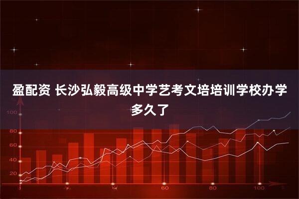 盈配资 长沙弘毅高级中学艺考文培培训学校办学多久了
