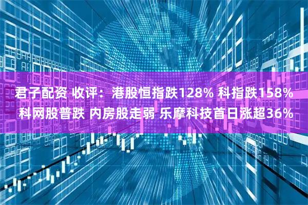 君子配资 收评：港股恒指跌128% 科指跌158% 科网股普跌 内房股走弱 乐摩科技首日涨超36%