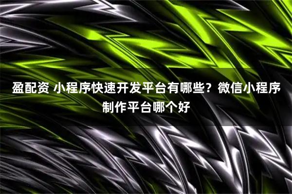 盈配资 小程序快速开发平台有哪些?微信小程序制作平台哪个好