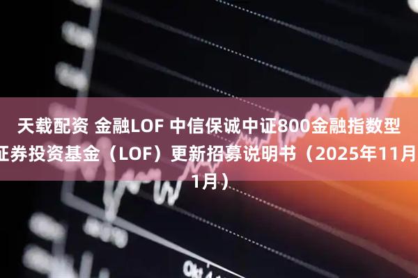 天载配资 金融LOF 中信保诚中证800金融指数型证券投资基金（LOF）更新招募说明书（2025年11月）