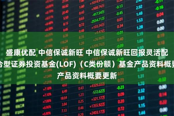 盛康优配 中信保诚新旺 中信保诚新旺回报灵活配置混合型证券投资基金(LOF)（C类份额）基金产品资料概要更新