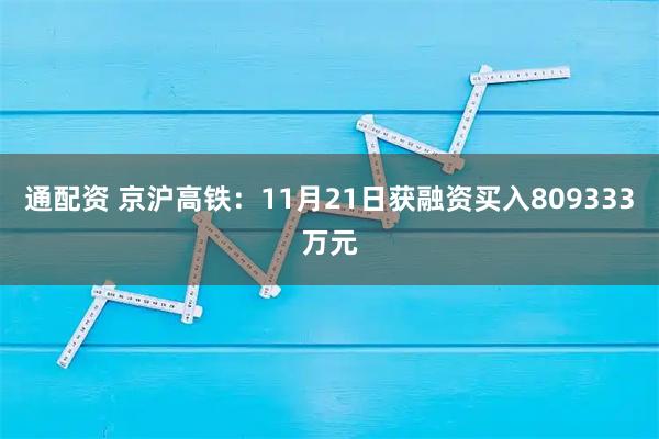 通配资 京沪高铁：11月21日获融资买入809333万元
