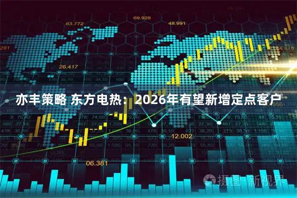 亦丰策略 东方电热：2026年有望新增定点客户