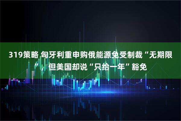 319策略 匈牙利重申购俄能源免受制裁“无期限”，但美国却说“只给一年”豁免