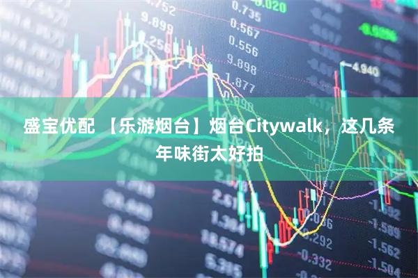 盛宝优配 【乐游烟台】烟台Citywalk，这几条年味街太好拍