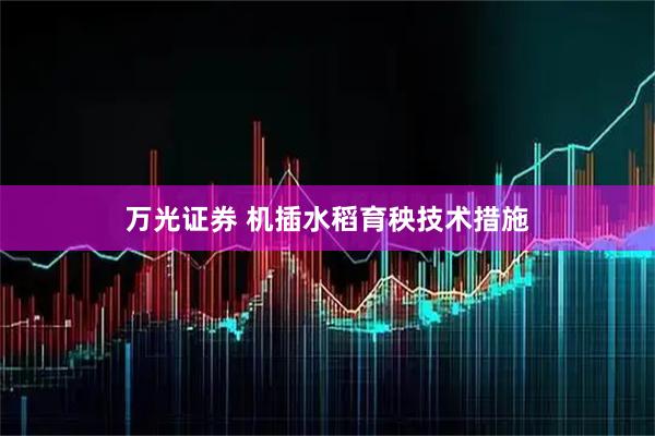 万光证券 机插水稻育秧技术措施