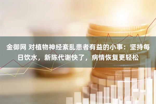 金御网 对植物神经紊乱患者有益的小事：坚持每日饮水，新陈代谢快了，病情恢复更轻松