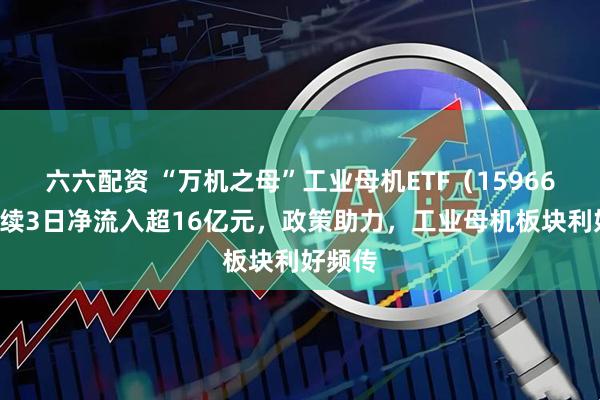 六六配资 “万机之母”工业母机ETF（159667）连续3日净流入超16亿元，政策助力，工业母机板块利好频传