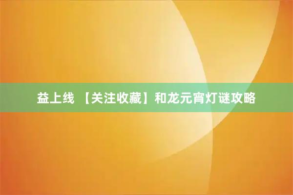 益上线 【关注收藏】和龙元宵灯谜攻略