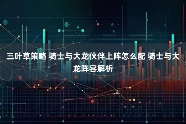 三叶草策略 骑士与大龙伙伴上阵怎么配 骑士与大龙阵容解析