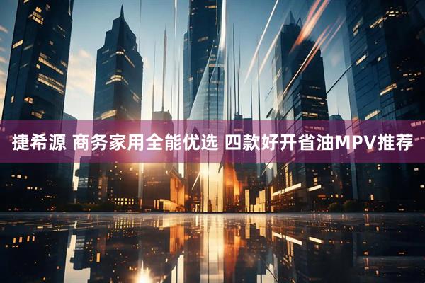 捷希源 商务家用全能优选 四款好开省油MPV推荐