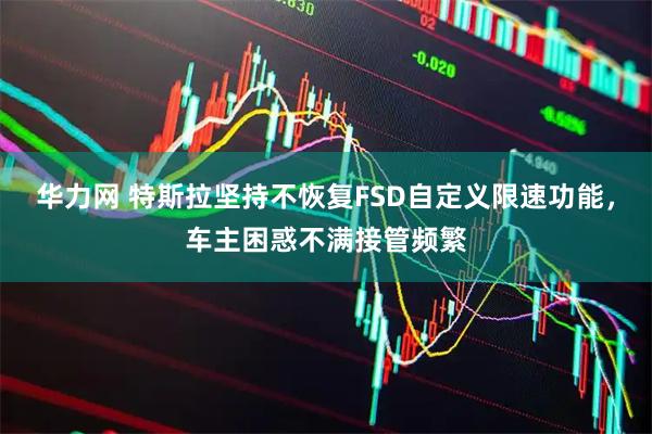 华力网 特斯拉坚持不恢复FSD自定义限速功能，车主困惑不满接管频繁